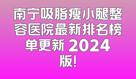 南宁吸脂瘦小腿整容医院最新排名榜单更新 2024版！