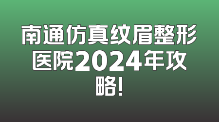 南通仿真纹眉整形医院2024年攻略!