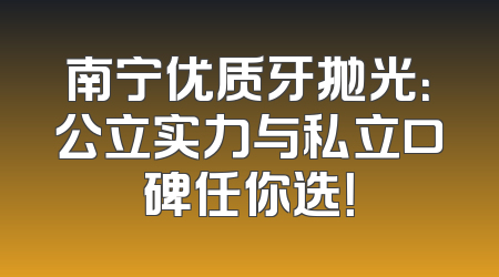 南宁优质牙抛光：公立实力与私立口碑任你选！