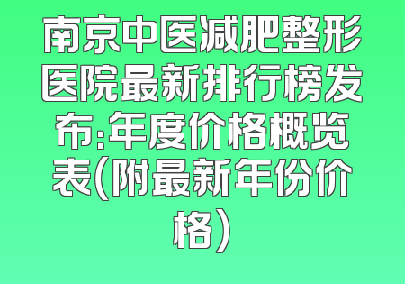 南京中医减肥整形医院最新排行榜发布：年度价格概览表（附最新年份价格）