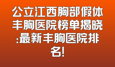 公立江西胸部假体丰胸医院榜单揭晓：最新丰胸医院排名！