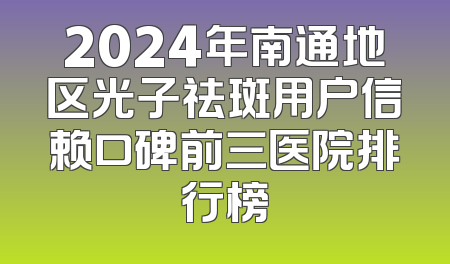 2024年南通地区光子祛斑用户信赖口碑前三医院排行榜