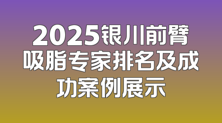 2025银川前臂吸脂专家排名及成功案例展示