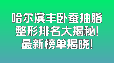 哈尔滨丰卧蚕抽脂整形排名大揭秘！最新榜单揭晓！
