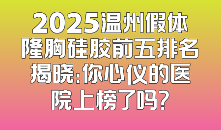2025温州假体隆胸硅胶前五排名揭晓：你心仪的医院上榜了吗？
