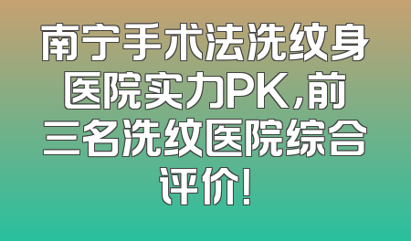 南宁手术法洗纹身医院实力PK，前三名洗纹医院综合评价！