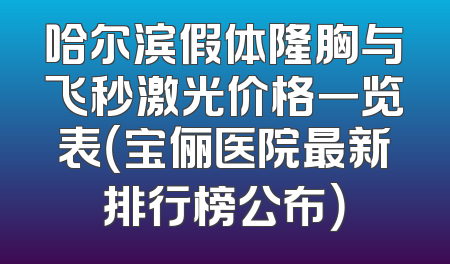 哈尔滨假体隆胸与飞秒激光价格一览表（宝俪医院最新排行榜公布）