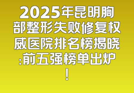 2025年昆明胸部整形失败修复权威医院排名榜揭晓：前五强榜单出炉！