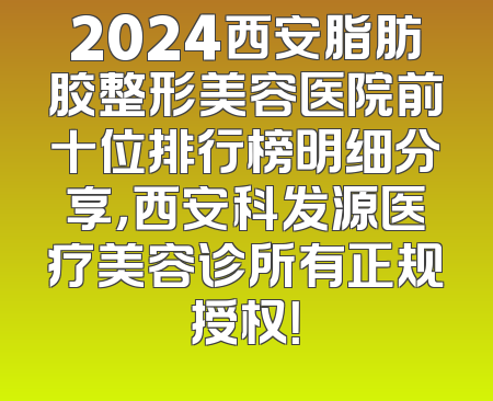 2024西安脂肪胶整形美容医院前十位排行榜明细分享，西安科发源医疗美容诊所有正规授权！