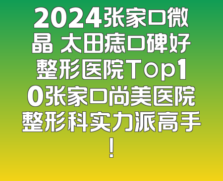 2024张家口微晶袪太田痣口碑好整形医院Top10张家口尚美医院整形科实力派高手！