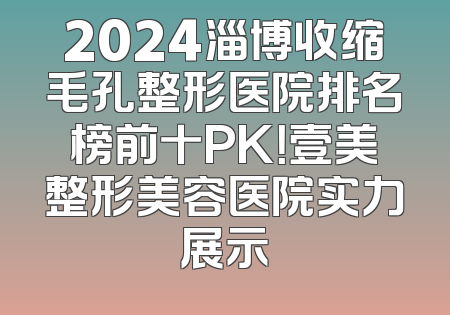 2024淄博收缩毛孔整形医院排名榜前十PK！壹美整形美容医院实力展示