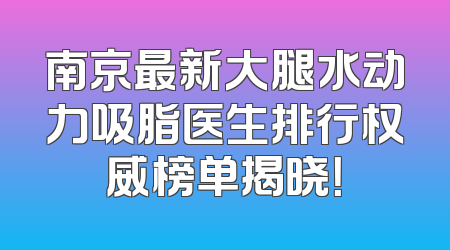 南京最新大腿水动力吸脂医生排行权威榜单揭晓！