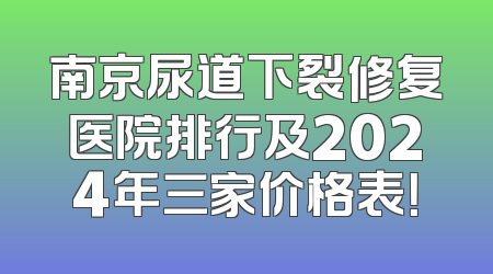 南京尿道下裂修复医院排行及2024年三家价格表！