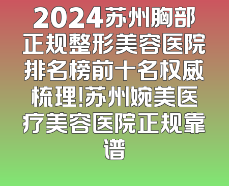 2024苏州胸部正规整形美容医院排名榜前十名权威梳理！苏州婉美医疗美容医院正规靠谱