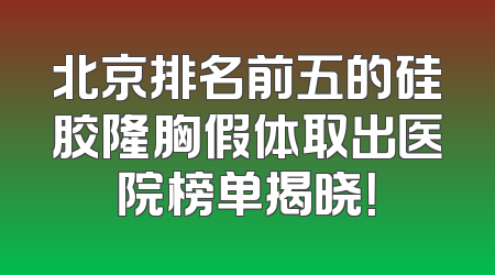 北京排名前五的硅胶隆胸假体取出医院榜单揭晓！