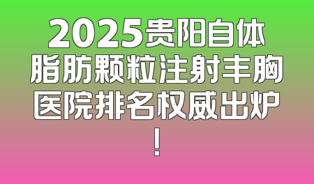 2025贵阳自体脂肪颗粒注射丰胸医院排名权威出炉！