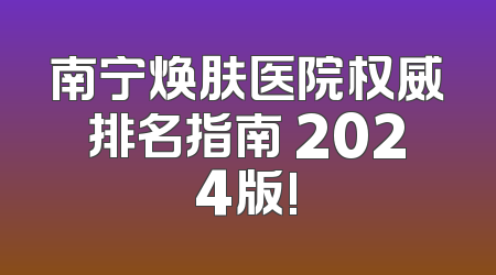 南宁焕肤医院权威排名指南 2024版!