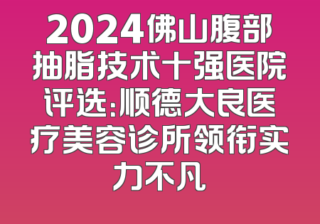 2024佛山腹部抽脂技术十强医院评选：顺德大良医疗美容诊所领衔实力不凡