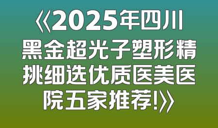 《2025年四川黑金超光子塑形精挑细选优质医美医院五家推荐！》