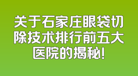 关于石家庄眼袋切除技术排行前五大医院的揭秘!