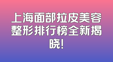 上海面部拉皮美容整形排行榜全新揭晓！