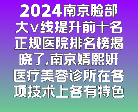 2024南京脸部大v线提升前十名正规医院排名榜揭晓了，南京婧熙妍医疗美容诊所在各项技术上各有特色