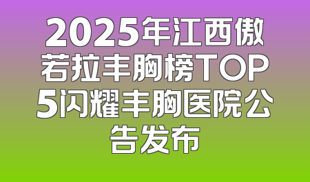 2025年江西傲若拉丰胸榜TOP5闪耀丰胸医院公告发布