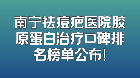 南宁祛痘疤医院胶原蛋白治疗口碑排名榜单公布！