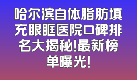 哈尔滨自体脂肪填充眼眶医院口碑排名大揭秘！最新榜单曝光！