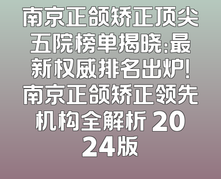 南京正颌矫正顶尖五院榜单揭晓：最新权威排名出炉！南京正颌矫正领先机构全解析 2024版