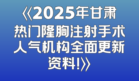 《2025年甘肃热门隆胸注射手术人气机构全面更新资料!》