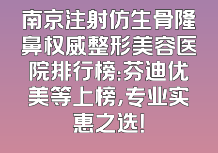 南京注射仿生骨隆鼻权威整形美容医院排行榜：芬迪优美等上榜，专业实惠之选！