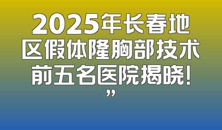 2025年长春地区假体隆胸部技术前五名医院揭晓！”