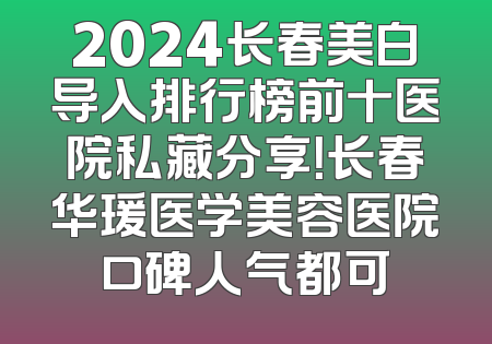 2024长春美白导入排行榜前十医院私藏分享！长春华瑗医学美容医院口碑人气都可