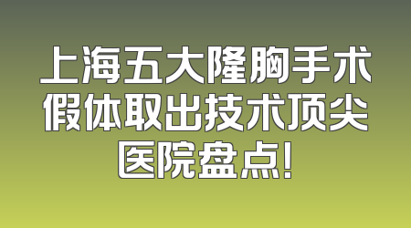 上海五大隆胸手术假体取出技术顶尖医院盘点！