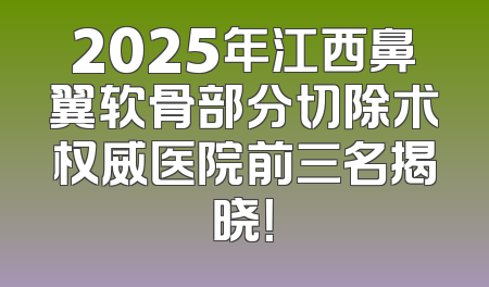 2025年江西鼻翼软骨部分切除术权威医院前三名揭晓！