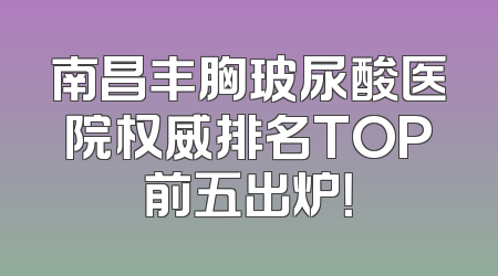 南昌丰胸玻尿酸医院权威排名TOP前五出炉！
