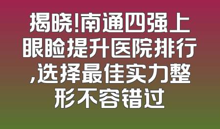 揭晓！南通四强上眼睑提升医院排行，选择最佳实力整形不容错过