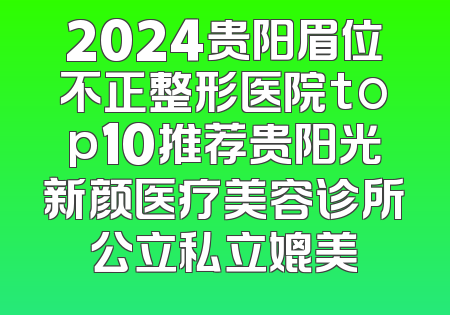 2024贵阳眉位不正整形医院top10推荐贵阳光新颜医疗美容诊所公立私立媲美