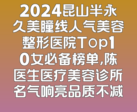 2024昆山半永久美瞳线人气美容整形医院Top10女必备榜单，陈医生医疗美容诊所名气响亮品质不减