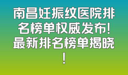 南昌妊振纹医院排名榜单权威发布！最新排名榜单揭晓！