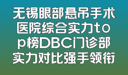 无锡眼部悬吊手术医院综合实力top榜DBC门诊部实力对比强手领衔