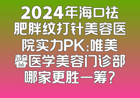 2024年海口祛肥胖纹打针美容医院实力PK：唯美馨医学美容门诊部哪家更胜一筹？