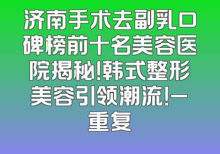 济南手术去副乳口碑榜前十名美容医院揭秘！韩式整形美容引领潮流！_重复