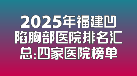 2025年福建凹陷胸部医院排名汇总：四家医院榜单