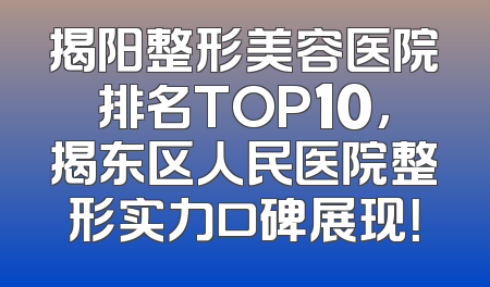 揭阳整形美容医院排名TOP10，揭东区人民医院整形实力口碑展现！