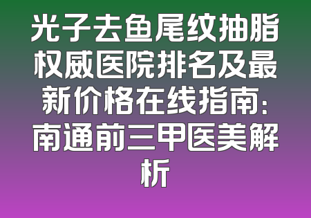 光子去鱼尾纹抽脂权威医院排名及最新价格在线指南：南通前三甲医美解析