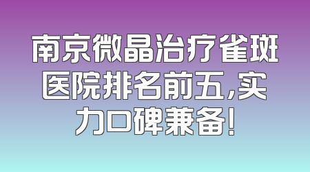 南京微晶治疗雀斑医院排名前五，实力口碑兼备！