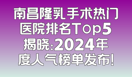 南昌隆乳手术热门医院排名Top5揭晓：2024年度人气榜单发布！