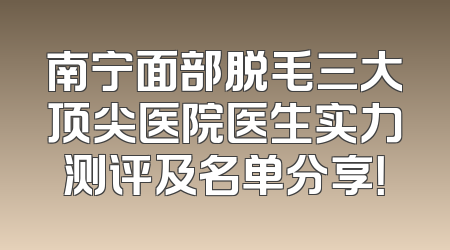 南宁面部脱毛三大顶尖医院医生实力测评及名单分享！